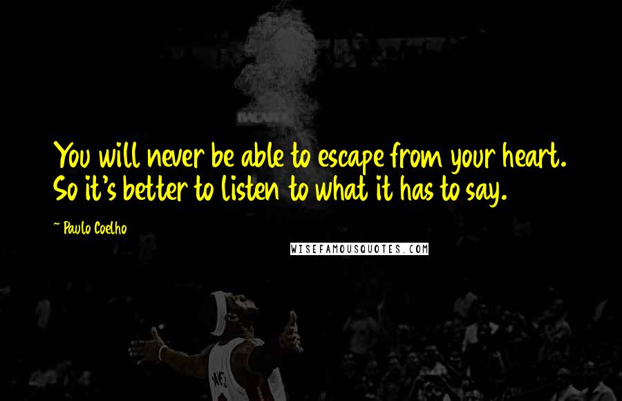 Paulo Coelho Quotes: You will never be able to escape from your heart. So it's better to listen to what it has to say.