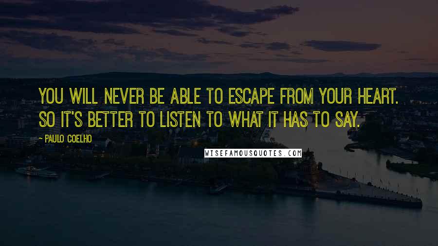 Paulo Coelho Quotes: You will never be able to escape from your heart. So it's better to listen to what it has to say.