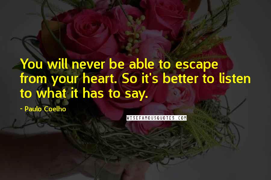 Paulo Coelho Quotes: You will never be able to escape from your heart. So it's better to listen to what it has to say.