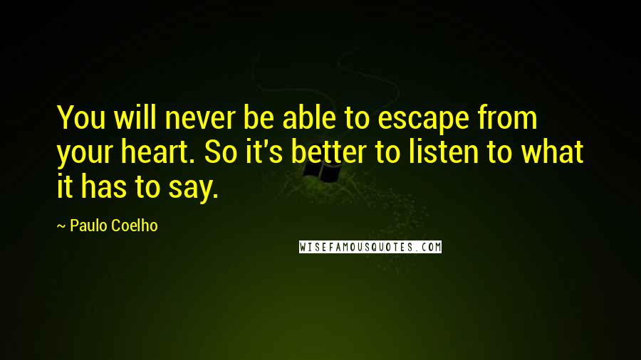 Paulo Coelho Quotes: You will never be able to escape from your heart. So it's better to listen to what it has to say.