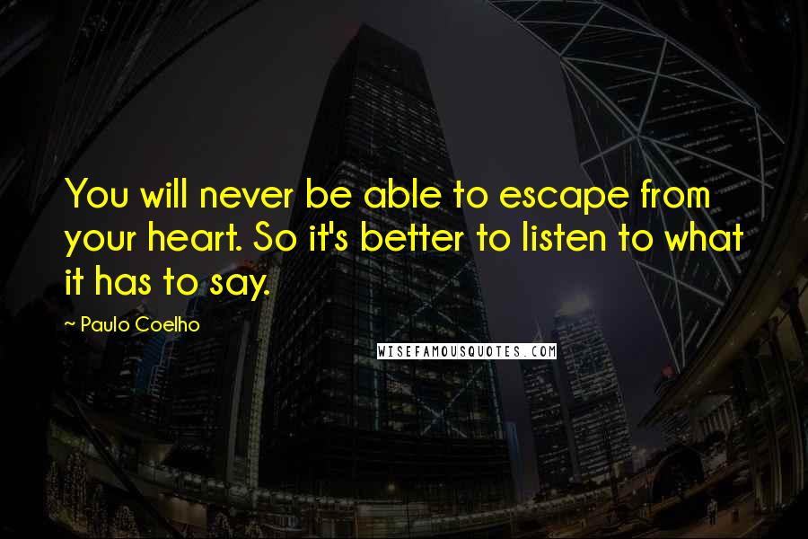 Paulo Coelho Quotes: You will never be able to escape from your heart. So it's better to listen to what it has to say.