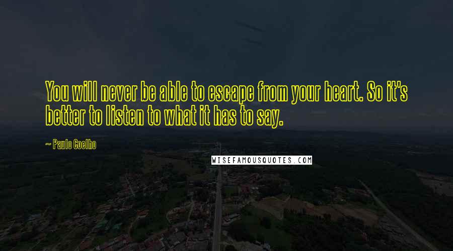 Paulo Coelho Quotes: You will never be able to escape from your heart. So it's better to listen to what it has to say.