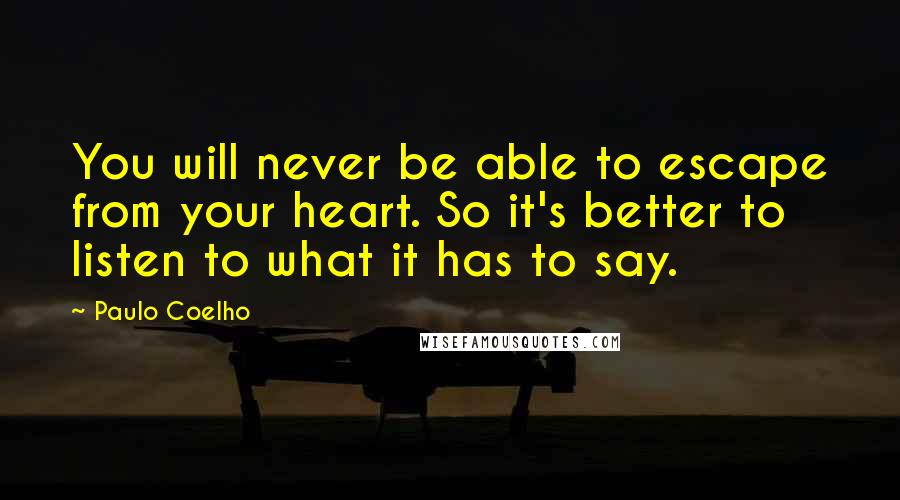 Paulo Coelho Quotes: You will never be able to escape from your heart. So it's better to listen to what it has to say.