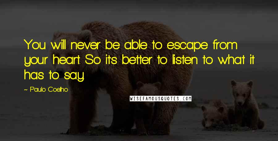 Paulo Coelho Quotes: You will never be able to escape from your heart. So it's better to listen to what it has to say.