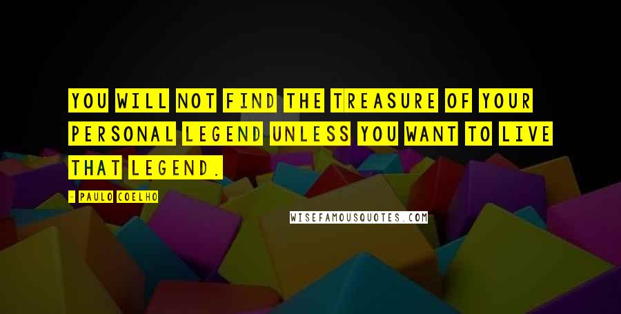 Paulo Coelho Quotes: You will not find the treasure of your Personal Legend unless you want to live that Legend.