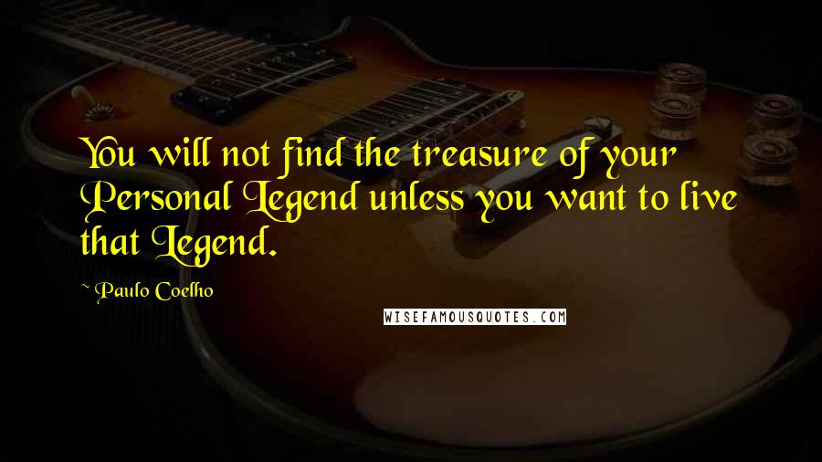 Paulo Coelho Quotes: You will not find the treasure of your Personal Legend unless you want to live that Legend.