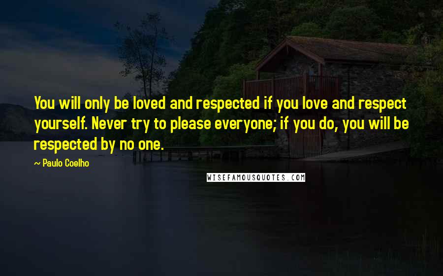 Paulo Coelho Quotes: You will only be loved and respected if you love and respect yourself. Never try to please everyone; if you do, you will be respected by no one.