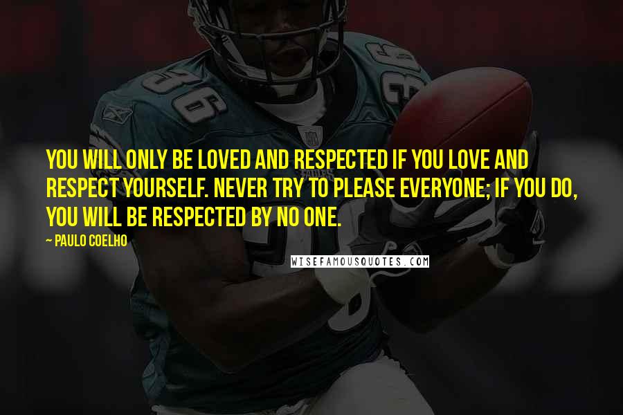 Paulo Coelho Quotes: You will only be loved and respected if you love and respect yourself. Never try to please everyone; if you do, you will be respected by no one.