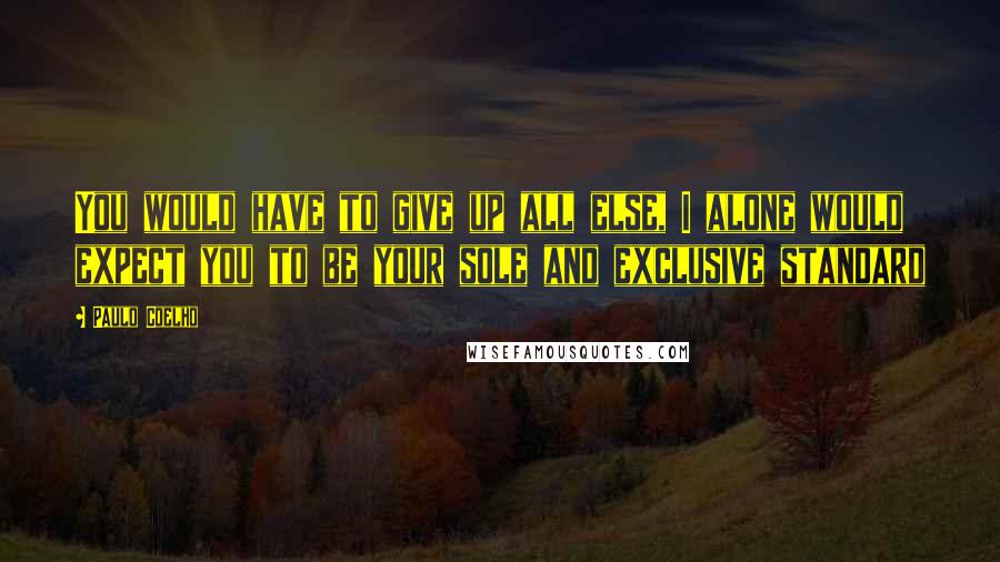 Paulo Coelho Quotes: You would have to give up all else, I alone would expect you to be your sole and exclusive standard