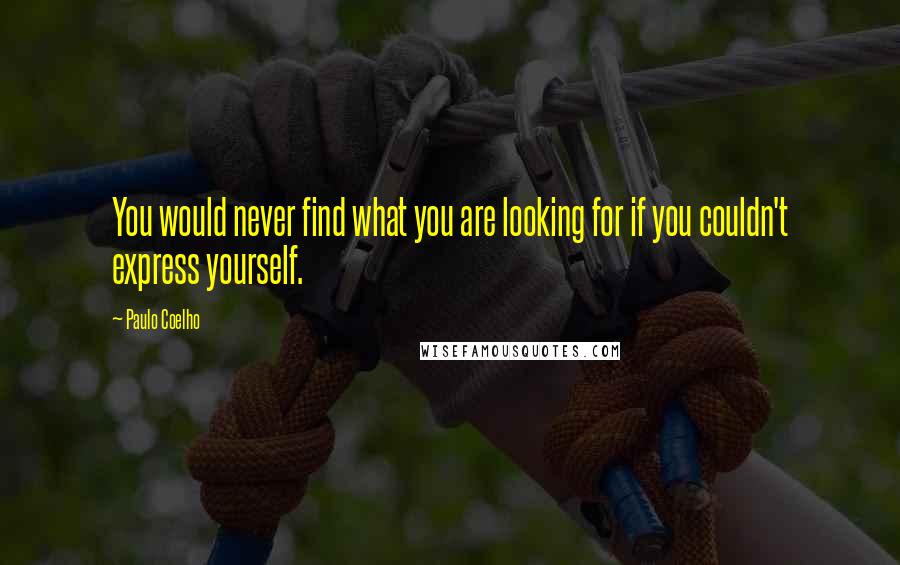 Paulo Coelho Quotes: You would never find what you are looking for if you couldn't express yourself.