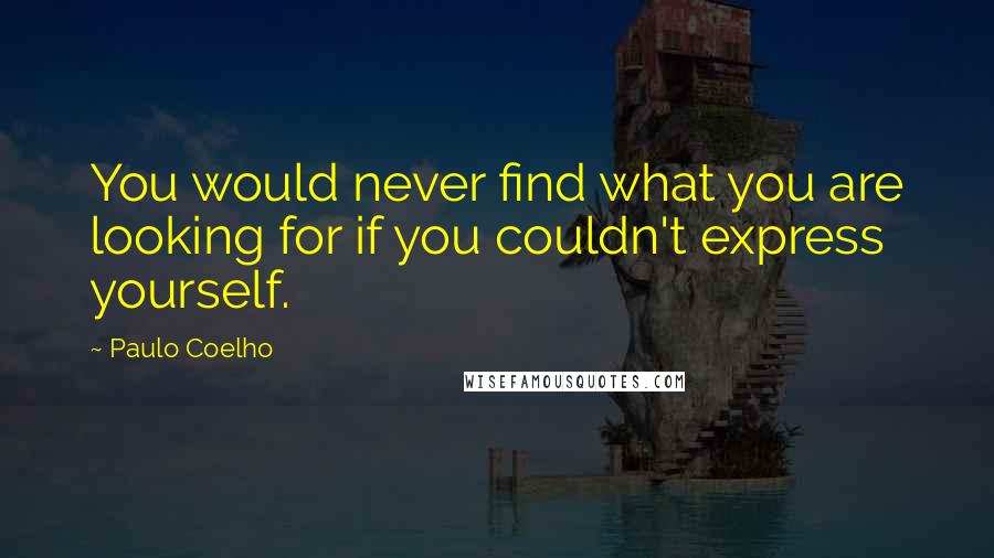 Paulo Coelho Quotes: You would never find what you are looking for if you couldn't express yourself.