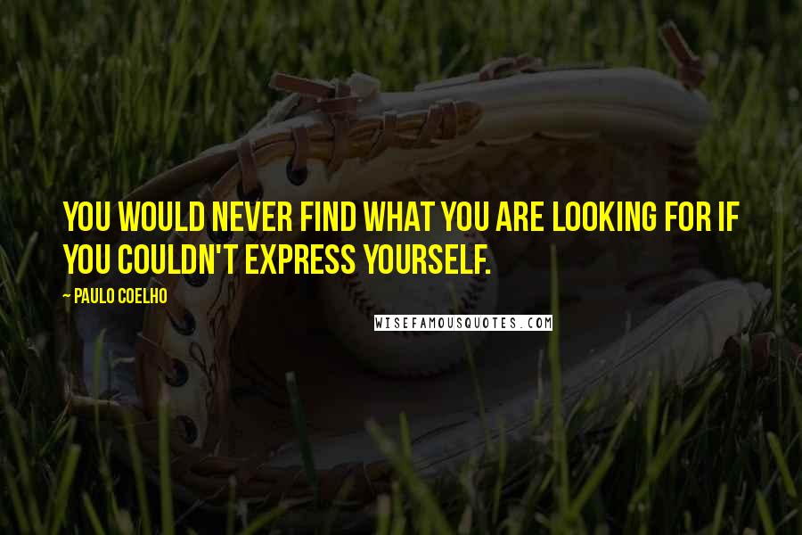 Paulo Coelho Quotes: You would never find what you are looking for if you couldn't express yourself.