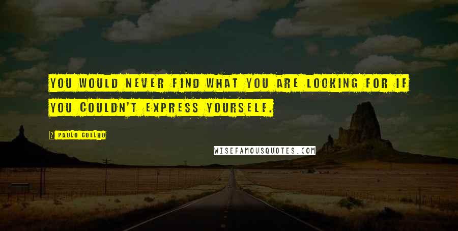 Paulo Coelho Quotes: You would never find what you are looking for if you couldn't express yourself.