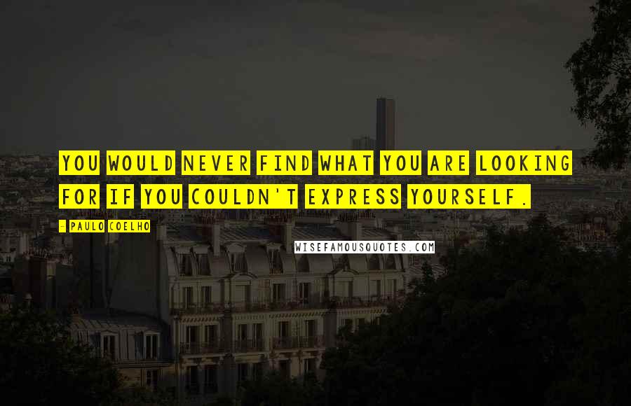 Paulo Coelho Quotes: You would never find what you are looking for if you couldn't express yourself.