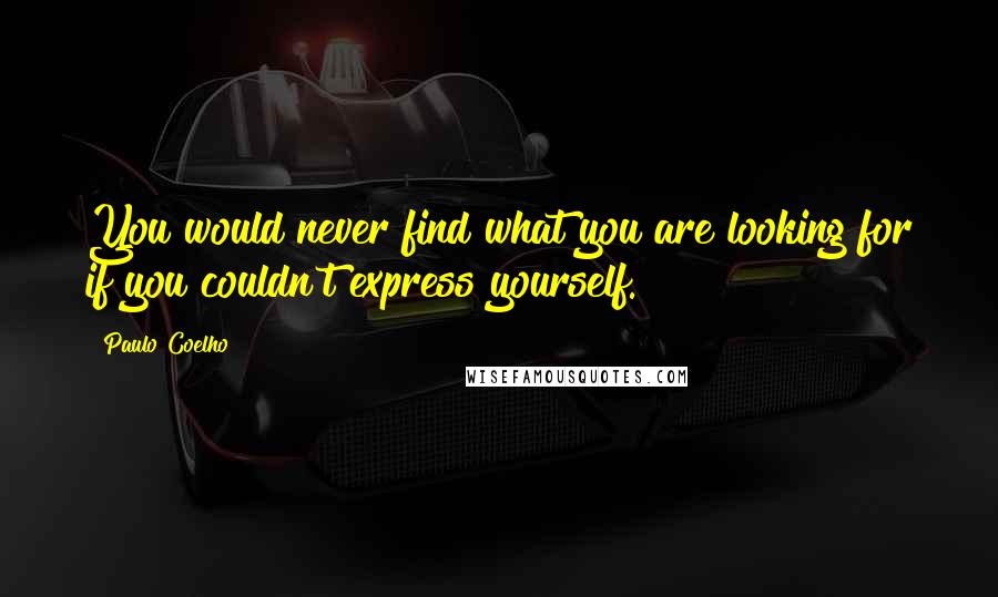 Paulo Coelho Quotes: You would never find what you are looking for if you couldn't express yourself.