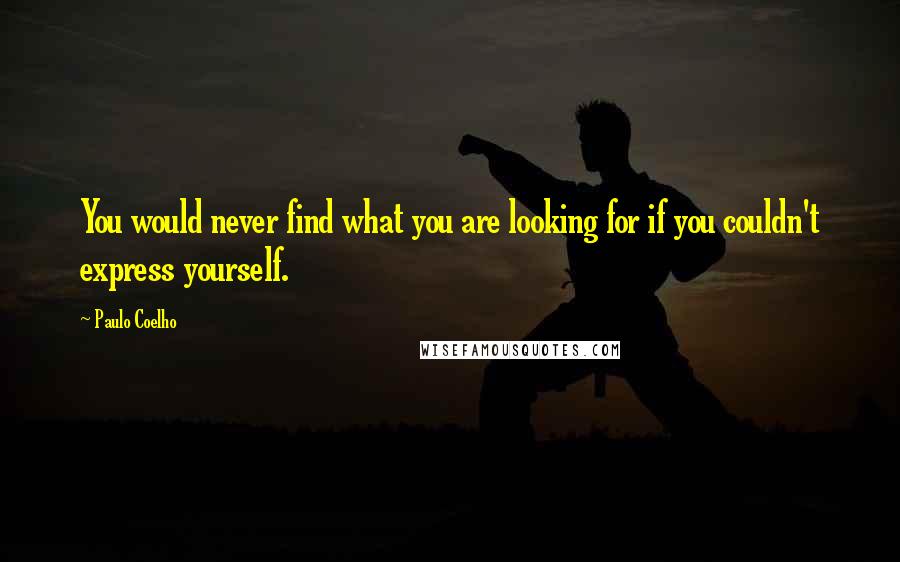 Paulo Coelho Quotes: You would never find what you are looking for if you couldn't express yourself.