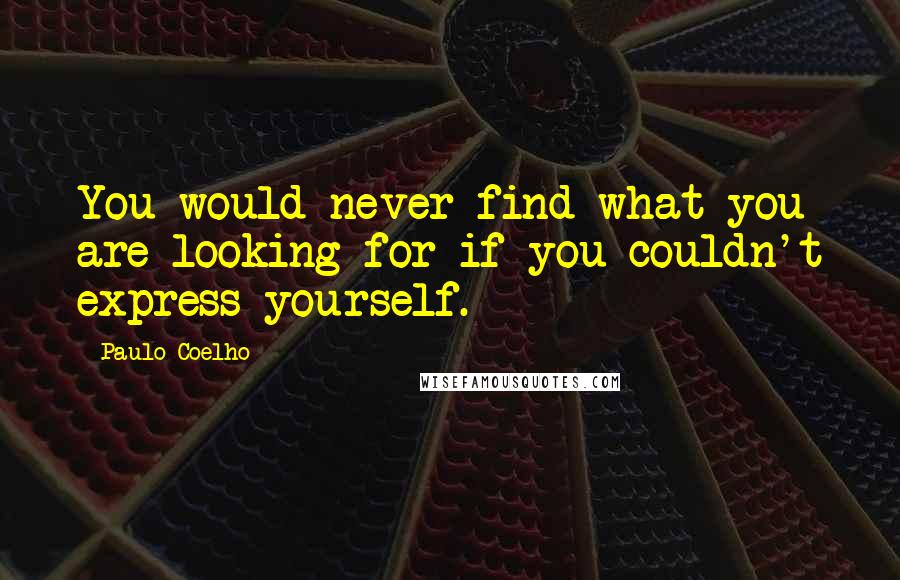 Paulo Coelho Quotes: You would never find what you are looking for if you couldn't express yourself.