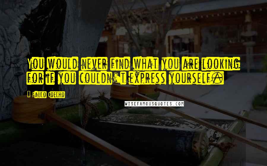 Paulo Coelho Quotes: You would never find what you are looking for if you couldn't express yourself.