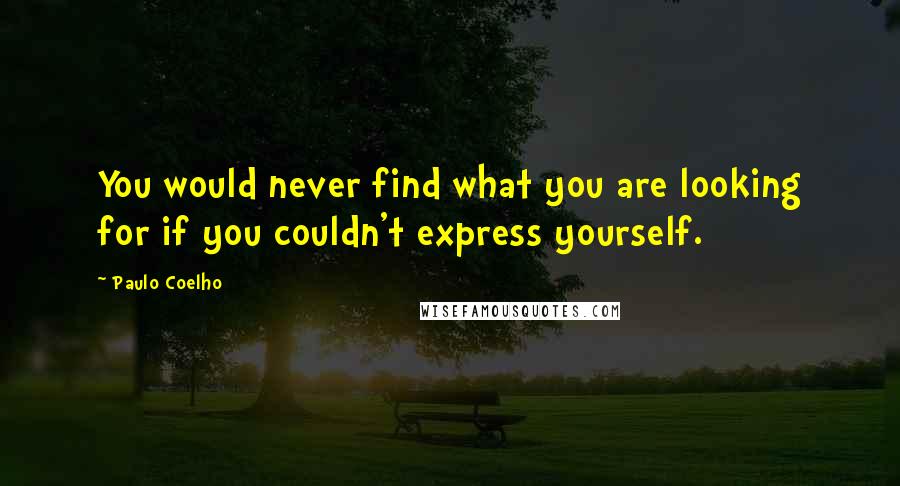 Paulo Coelho Quotes: You would never find what you are looking for if you couldn't express yourself.