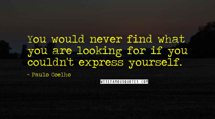 Paulo Coelho Quotes: You would never find what you are looking for if you couldn't express yourself.