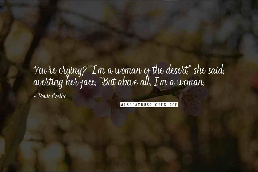 Paulo Coelho Quotes: You're crying?""I'm a woman of the desert," she said, averting her face. "But above all, I'm a woman.