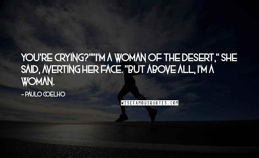 Paulo Coelho Quotes: You're crying?""I'm a woman of the desert," she said, averting her face. "But above all, I'm a woman.