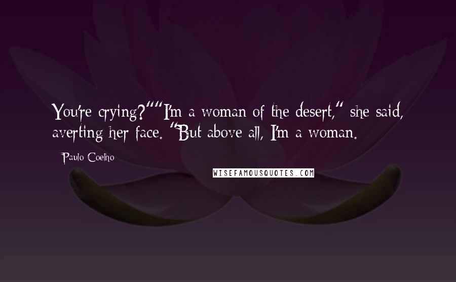 Paulo Coelho Quotes: You're crying?""I'm a woman of the desert," she said, averting her face. "But above all, I'm a woman.