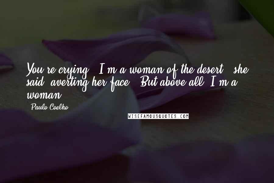 Paulo Coelho Quotes: You're crying?""I'm a woman of the desert," she said, averting her face. "But above all, I'm a woman.