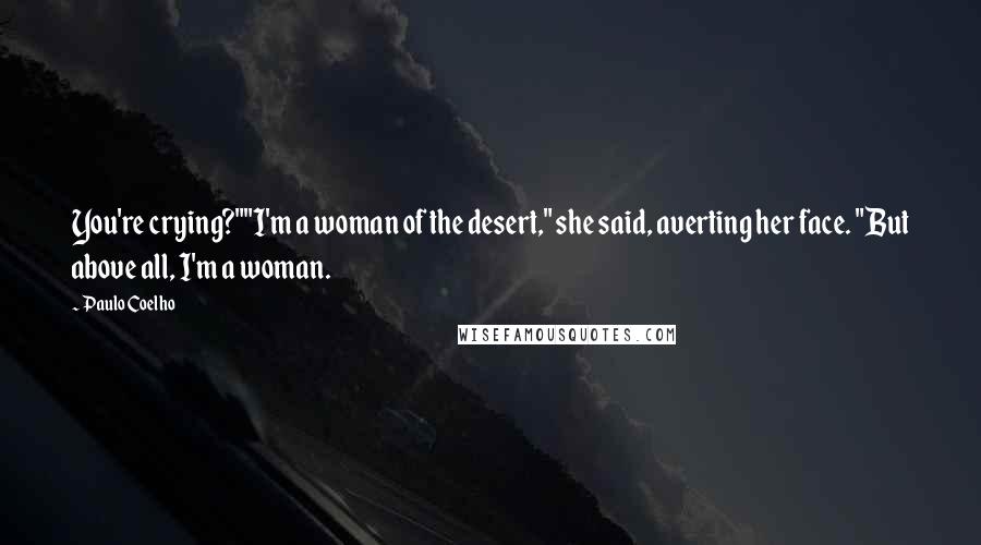 Paulo Coelho Quotes: You're crying?""I'm a woman of the desert," she said, averting her face. "But above all, I'm a woman.