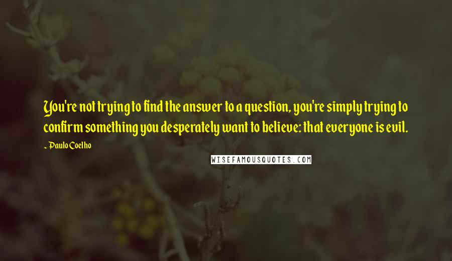 Paulo Coelho Quotes: You're not trying to find the answer to a question, you're simply trying to confirm something you desperately want to believe: that everyone is evil.