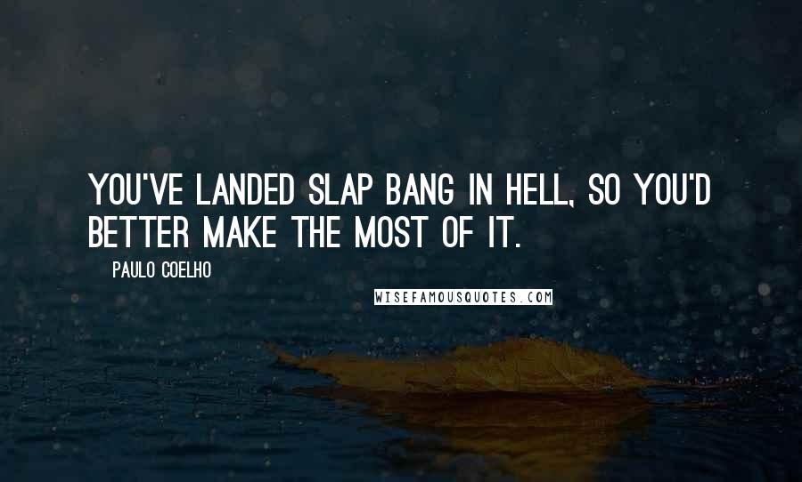 Paulo Coelho Quotes: You've landed slap bang in hell, so you'd better make the most of it.