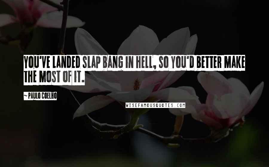 Paulo Coelho Quotes: You've landed slap bang in hell, so you'd better make the most of it.