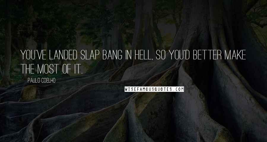 Paulo Coelho Quotes: You've landed slap bang in hell, so you'd better make the most of it.