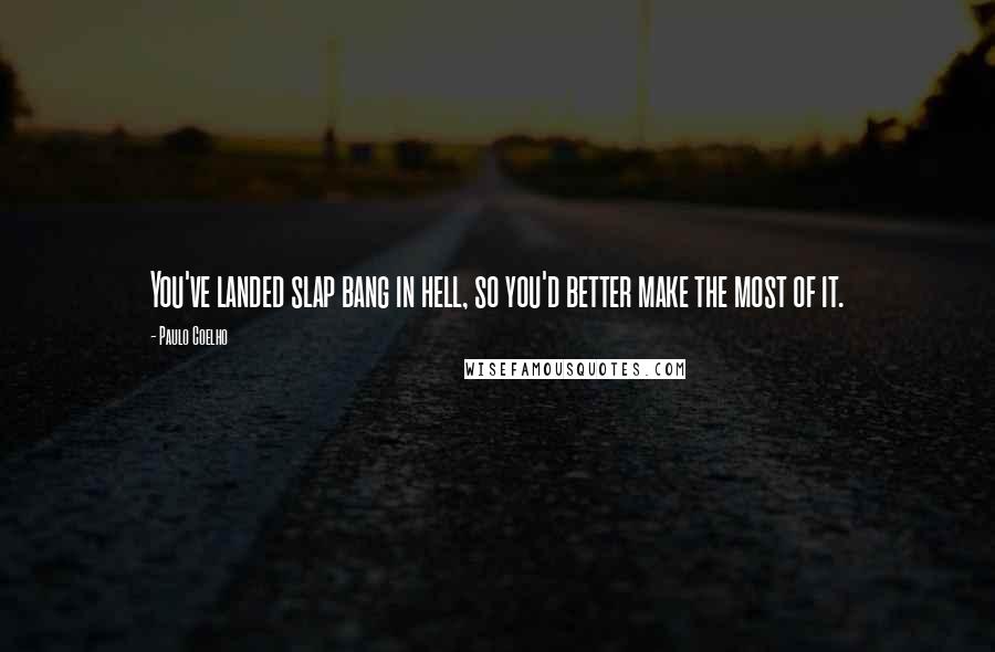 Paulo Coelho Quotes: You've landed slap bang in hell, so you'd better make the most of it.