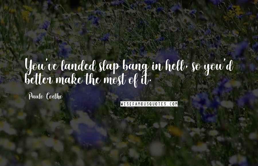 Paulo Coelho Quotes: You've landed slap bang in hell, so you'd better make the most of it.