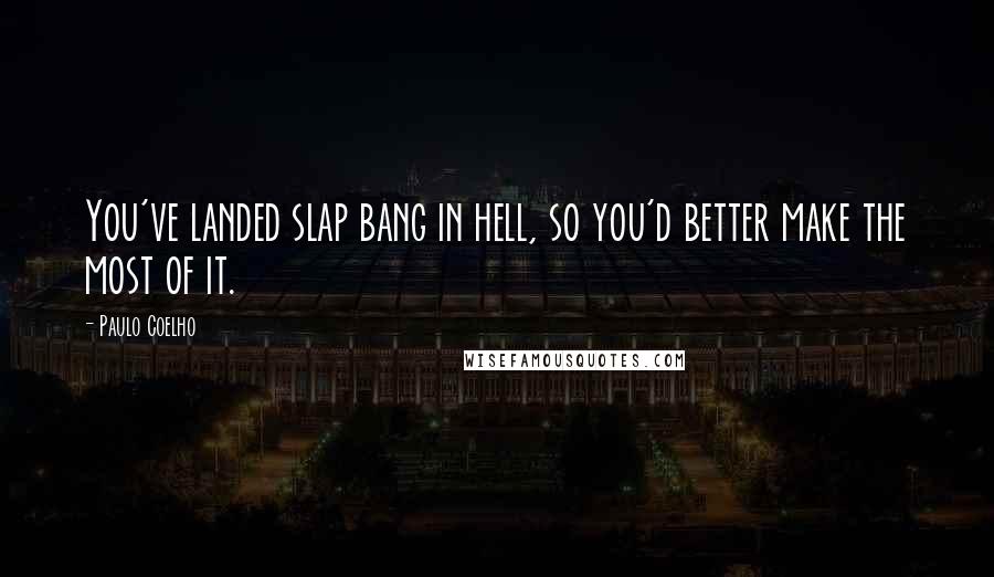 Paulo Coelho Quotes: You've landed slap bang in hell, so you'd better make the most of it.