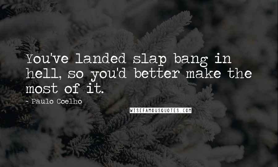 Paulo Coelho Quotes: You've landed slap bang in hell, so you'd better make the most of it.