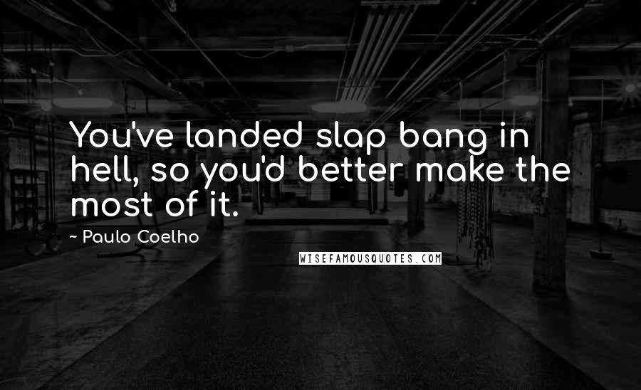 Paulo Coelho Quotes: You've landed slap bang in hell, so you'd better make the most of it.