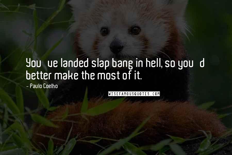 Paulo Coelho Quotes: You've landed slap bang in hell, so you'd better make the most of it.