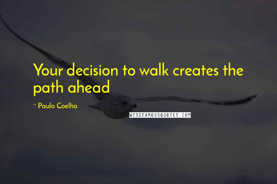 Paulo Coelho Quotes: Your decision to walk creates the path ahead