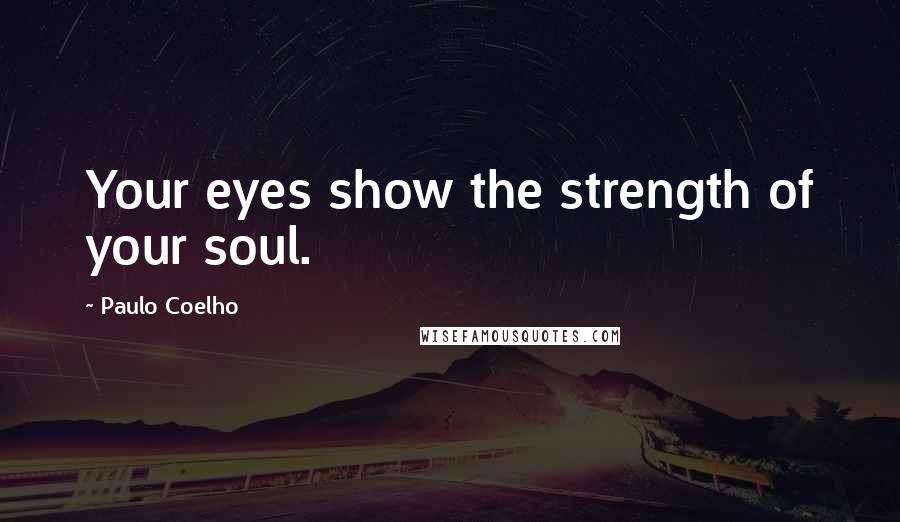 Paulo Coelho Quotes: Your eyes show the strength of your soul.