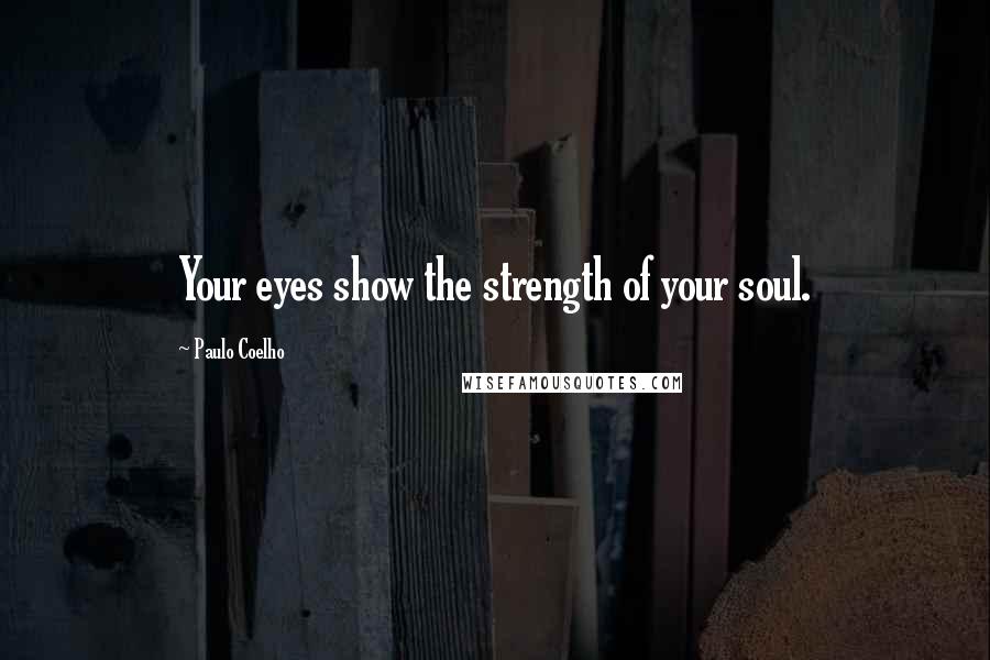 Paulo Coelho Quotes: Your eyes show the strength of your soul.