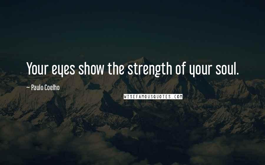 Paulo Coelho Quotes: Your eyes show the strength of your soul.