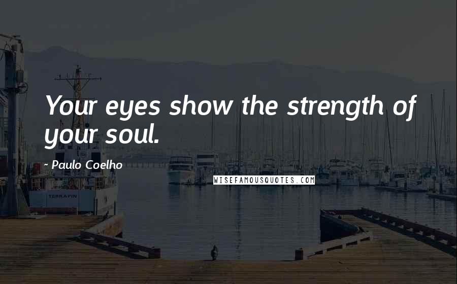 Paulo Coelho Quotes: Your eyes show the strength of your soul.
