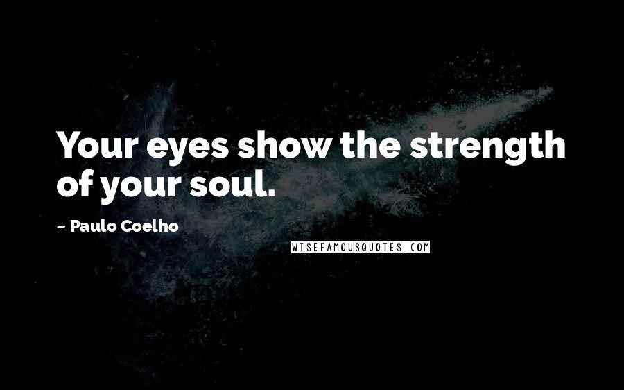 Paulo Coelho Quotes: Your eyes show the strength of your soul.