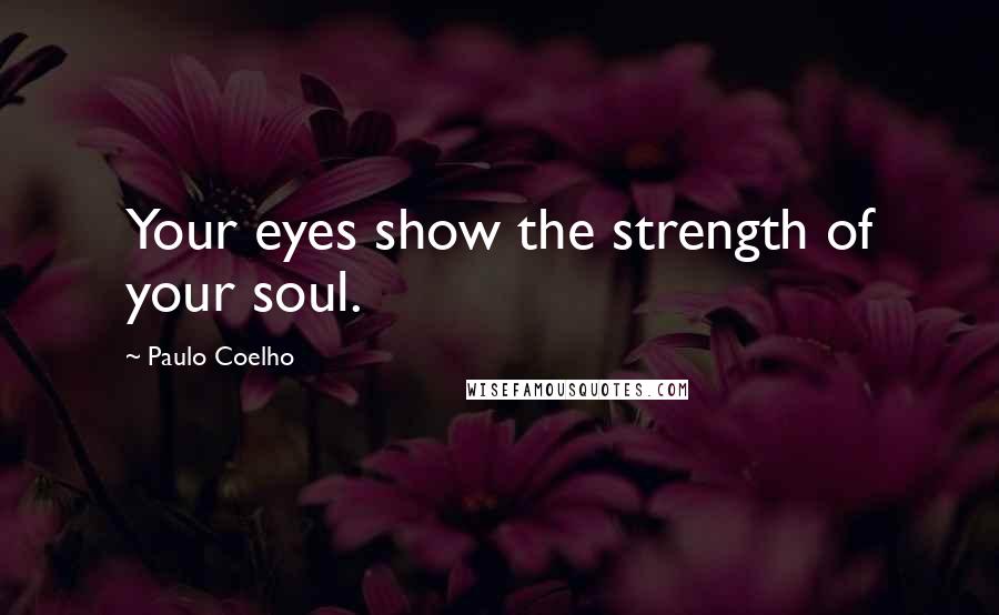 Paulo Coelho Quotes: Your eyes show the strength of your soul.