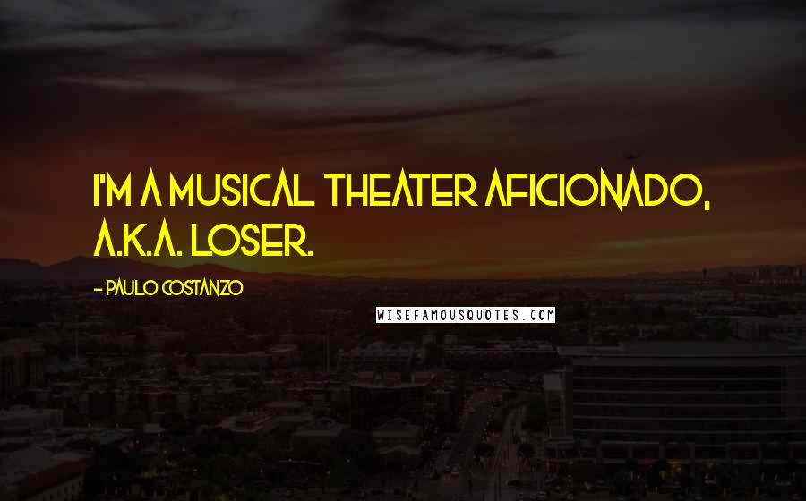 Paulo Costanzo Quotes: I'm a musical theater aficionado, a.k.a. loser.