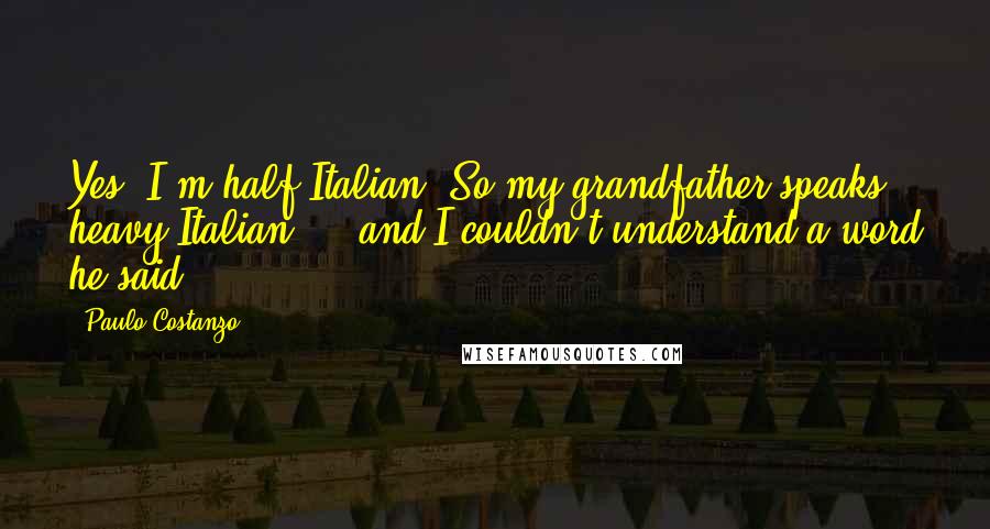 Paulo Costanzo Quotes: Yes, I'm half Italian. So my grandfather speaks heavy Italian ... and I couldn't understand a word he said.