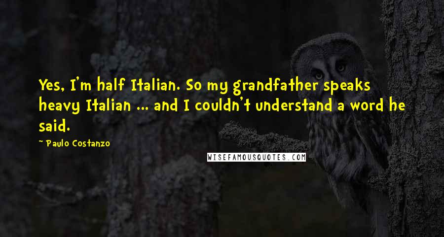 Paulo Costanzo Quotes: Yes, I'm half Italian. So my grandfather speaks heavy Italian ... and I couldn't understand a word he said.