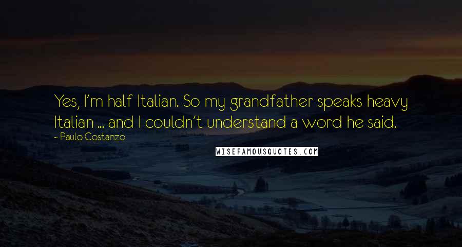 Paulo Costanzo Quotes: Yes, I'm half Italian. So my grandfather speaks heavy Italian ... and I couldn't understand a word he said.